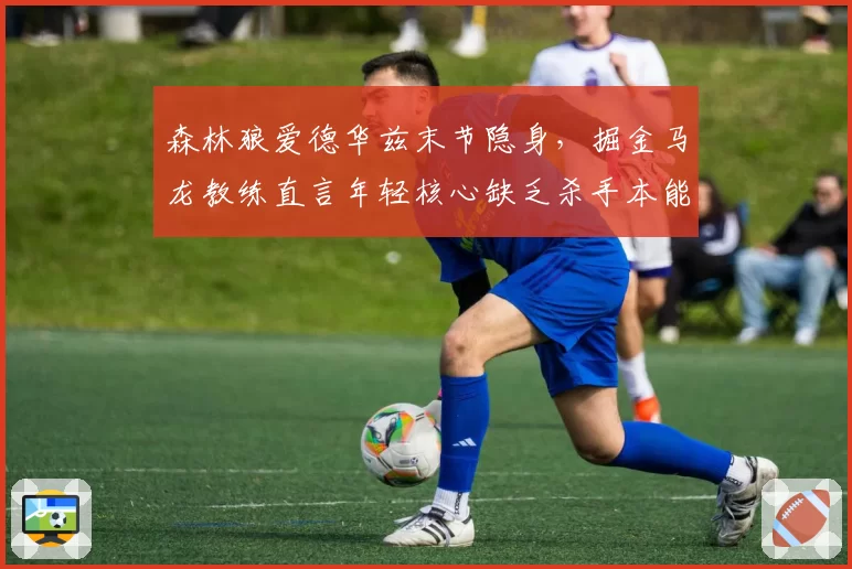 森林狼爱德华兹末节隐身，掘金马龙教练直言年轻核心缺乏杀手本能