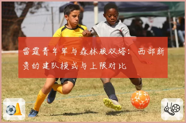雷霆青年军与森林狼双塔：西部新贵的建队模式与上限对比
