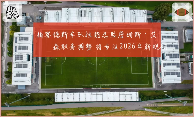梅赛德斯车队性能总监詹姆斯·艾利森职务调整 将专注2026年新规研发