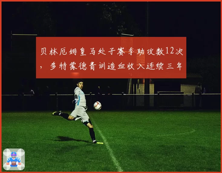贝林厄姆皇马处子赛季助攻数12次，多特蒙德青训造血收入连续三年破亿