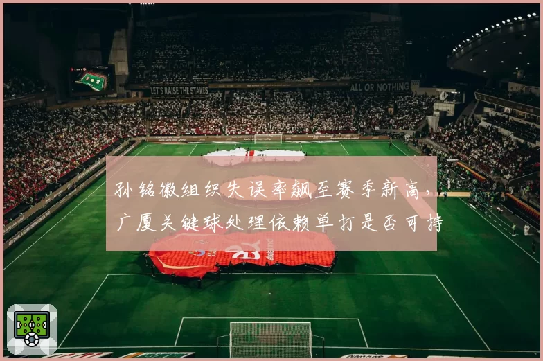 孙铭徽组织失误率飙至赛季新高,广厦关键球处理依赖单打是否可持续?