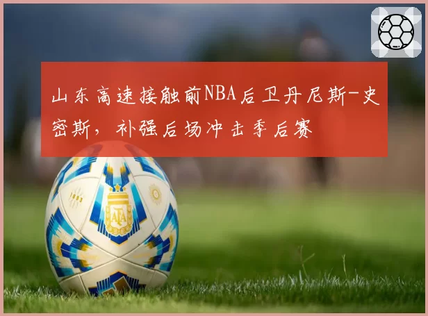 山东高速接触前NBA后卫丹尼斯-史密斯，补强后场冲击季后赛