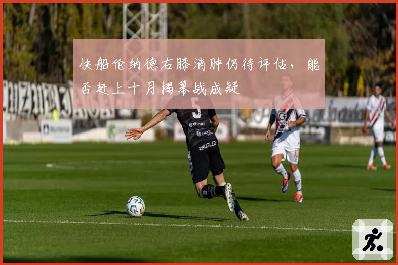 快船伦纳德右膝消肿仍待评估，能否赶上十月揭幕战成疑