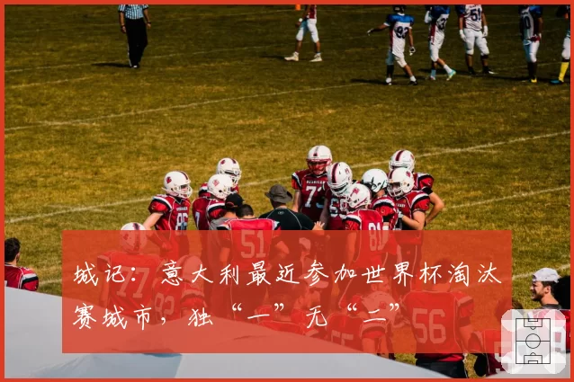 城记：意大利最近参加世界杯淘汰赛城市，独“一”无“二”