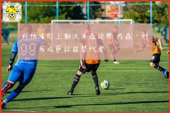 利物浦盯上勒沃库森边锋 内森·特拉或成萨拉赫替代者