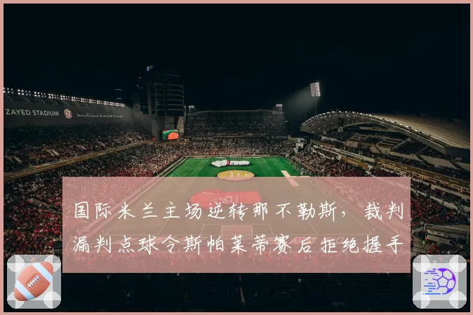 国际米兰主场逆转那不勒斯，裁判漏判点球令斯帕莱蒂赛后拒绝握手