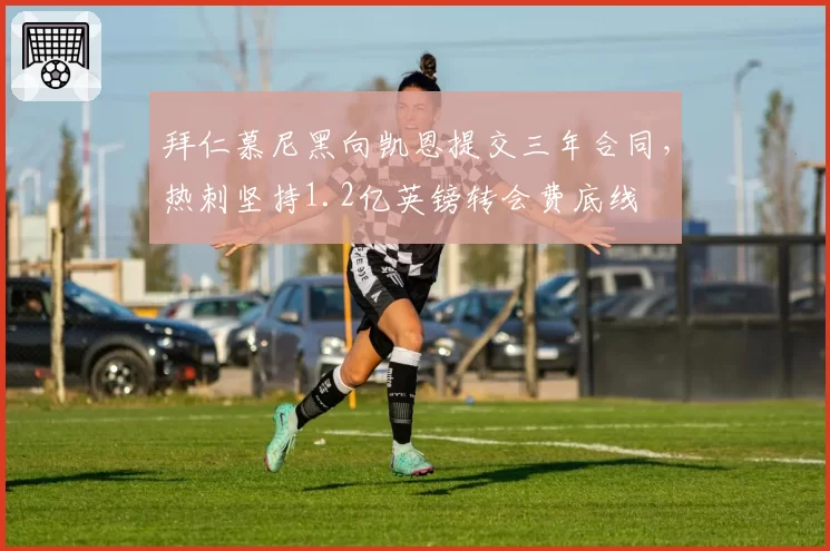 拜仁慕尼黑向凯恩提交三年合同，热刺坚持1.2亿英镑转会费底线