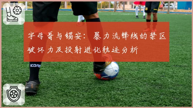 字母哥与锡安:暴力流锋线的禁区破坏力及投射进化轨迹分析