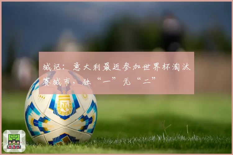 城记：意大利最近参加世界杯淘汰赛城市，独“一”无“二”