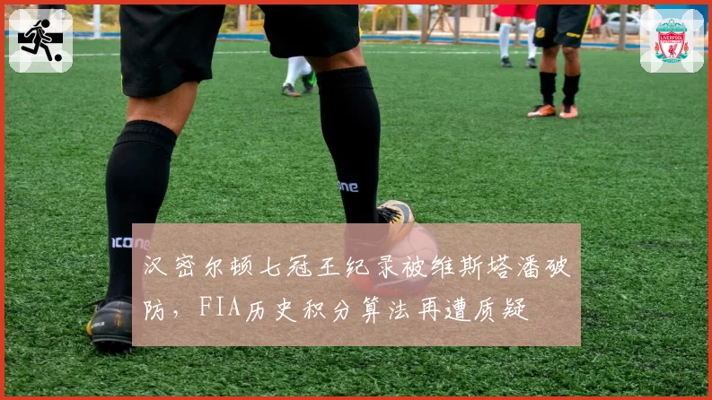 汉密尔顿七冠王纪录被维斯塔潘破防，FIA历史积分算法再遭质疑