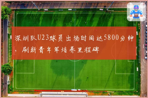 深圳队U23球员出场时间达5800分钟，刷新青年军培养里程碑
