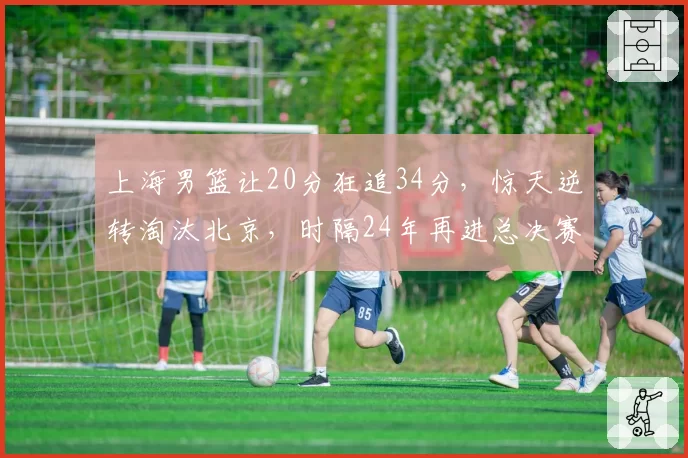 上海男篮让20分狂追34分，惊天逆转淘汰北京，时隔24年再进总决赛