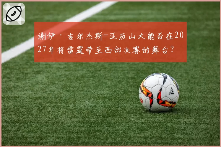 谢伊·吉尔杰斯-亚历山大能否在2027年将雷霆带至西部决赛的舞台？
