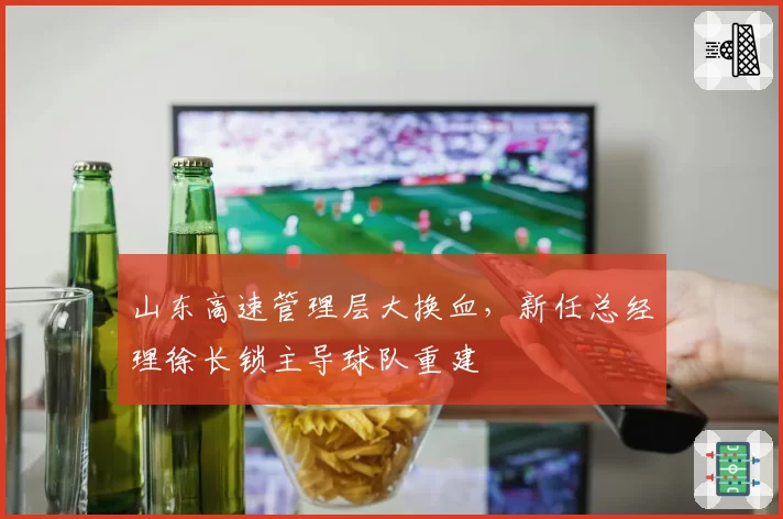 山东高速管理层大换血，新任总经理徐长锁主导球队重建