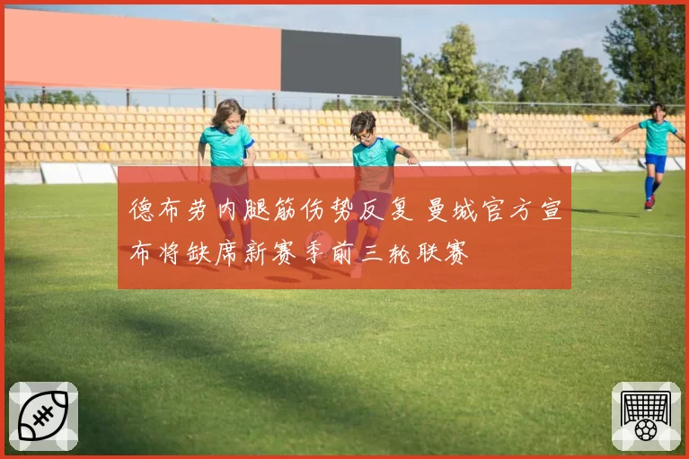 德布劳内腿筋伤势反复 曼城官方宣布将缺席新赛季前三轮联赛