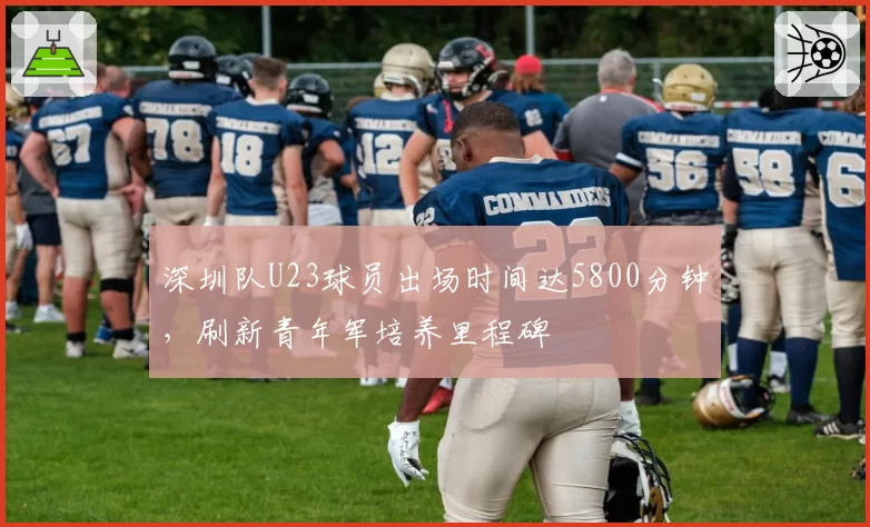 深圳队U23球员出场时间达5800分钟，刷新青年军培养里程碑