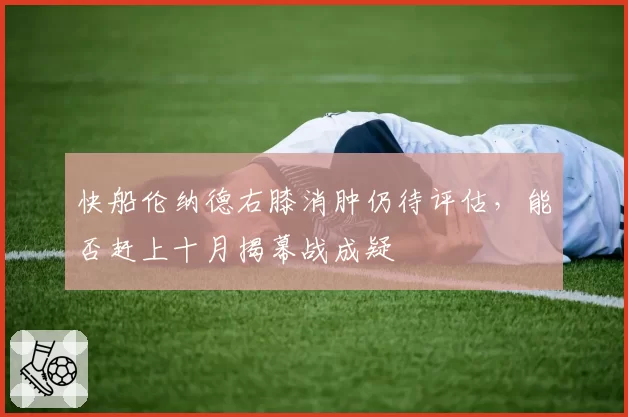 快船伦纳德右膝消肿仍待评估，能否赶上十月揭幕战成疑