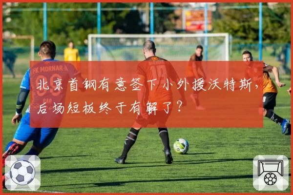 北京首钢有意签下小外援沃特斯，后场短板终于有解了？