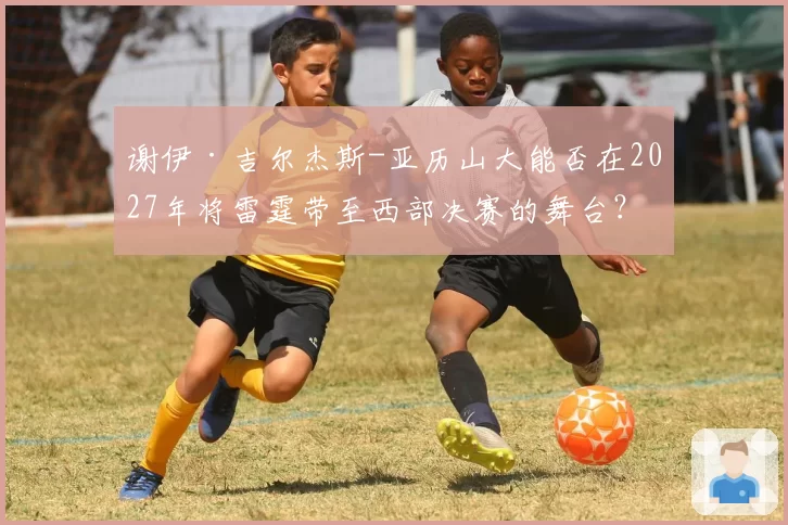 谢伊·吉尔杰斯-亚历山大能否在2027年将雷霆带至西部决赛的舞台？