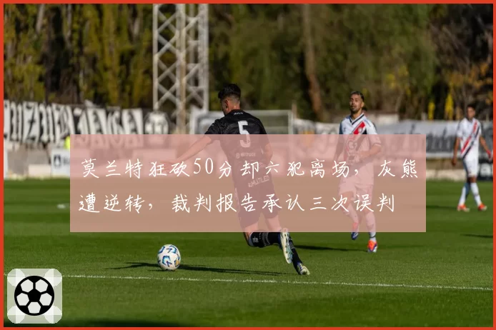 莫兰特狂砍50分却六犯离场，灰熊遭逆转，裁判报告承认三次误判