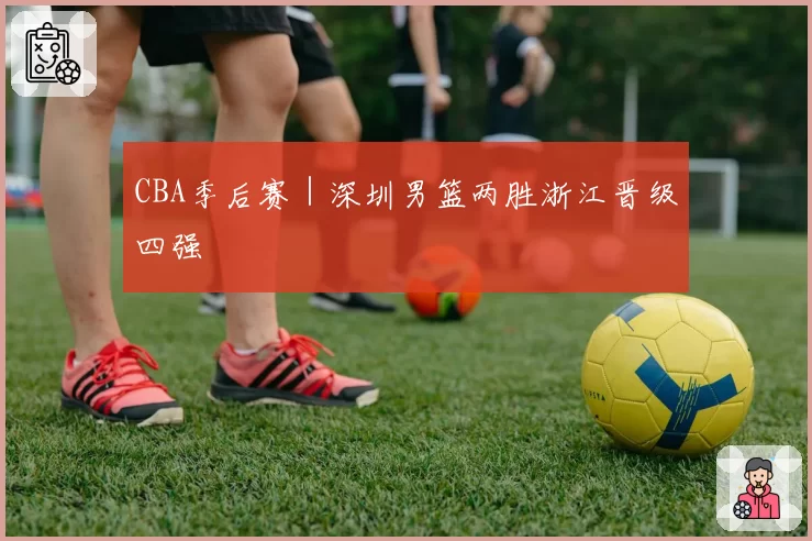 CBA季后赛｜深圳男篮两胜浙江晋级四强
