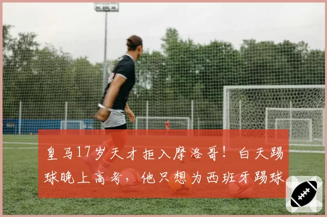 皇马17岁天才拒入摩洛哥!白天踢球晚上高考,他只想为西班牙踢球