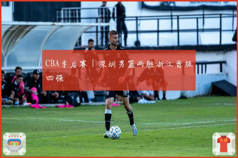 CBA季后赛｜深圳男篮两胜浙江晋级四强