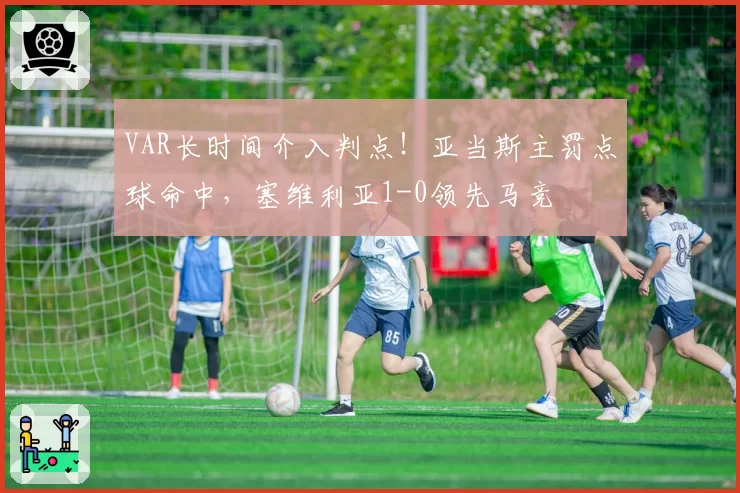 VAR长时间介入判点！亚当斯主罚点球命中，塞维利亚1-0领先马竞