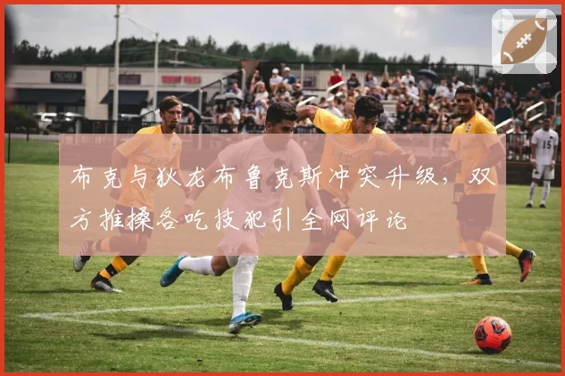 布克与狄龙布鲁克斯冲突升级,双方推搡各吃技犯引全网评论