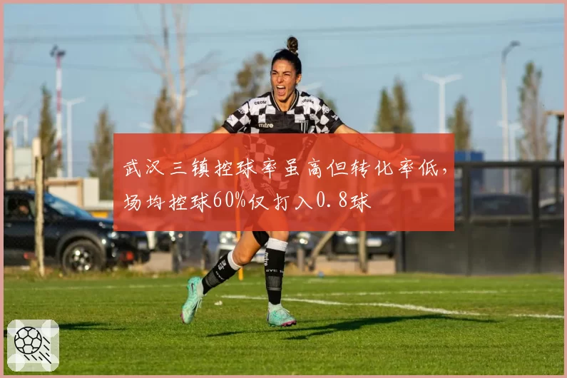 武汉三镇控球率虽高但转化率低，场均控球60%仅打入0.8球