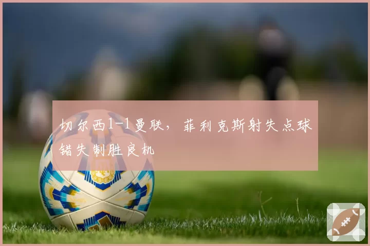 切尔西1-1曼联，菲利克斯射失点球错失制胜良机
