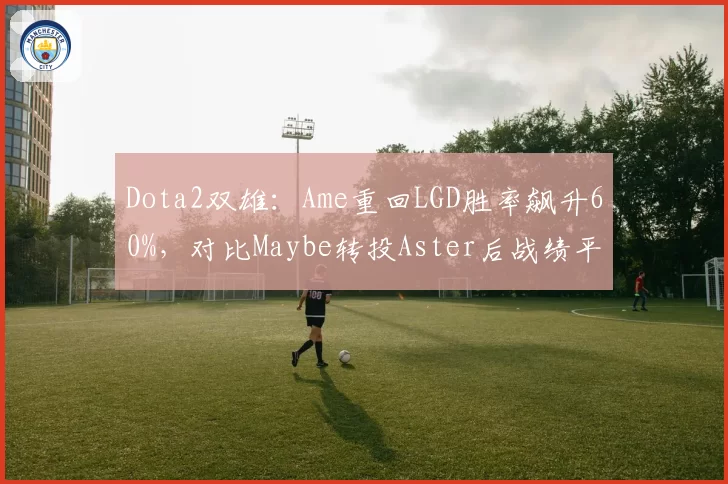 Dota2双雄：Ame重回LGD胜率飙升60%，对比Maybe转投Aster后战绩平平