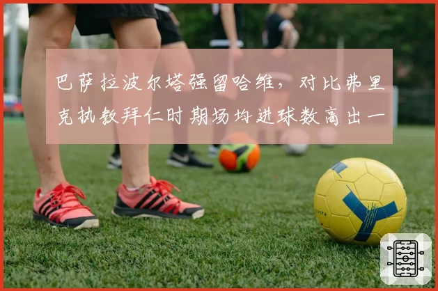 巴萨拉波尔塔强留哈维,对比弗里克执教拜仁时期场均进球数高出一倍引争议