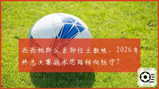 西西帕斯父亲卸任主教练，2026年终总决赛战术思路转向防守？