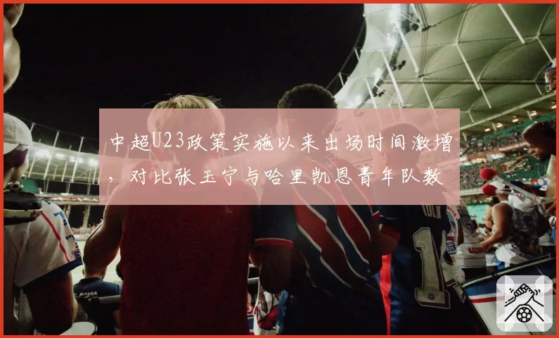中超U23政策实施以来出场时间激增，对比张玉宁与哈里凯恩青年队数据