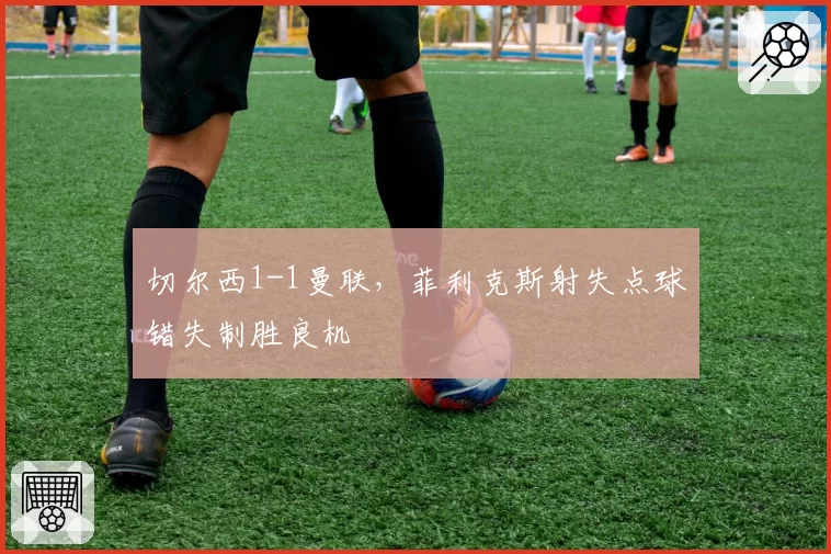 切尔西1-1曼联，菲利克斯射失点球错失制胜良机