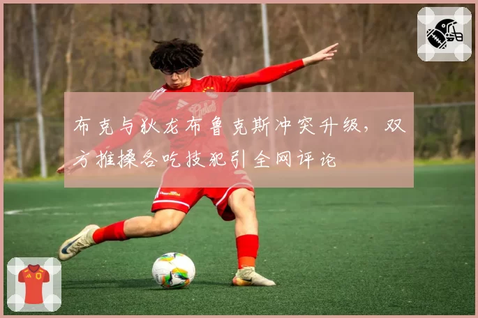 布克与狄龙布鲁克斯冲突升级,双方推搡各吃技犯引全网评论