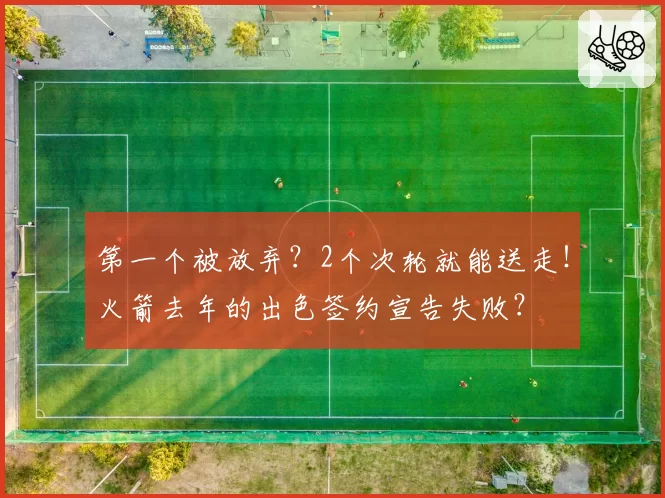 第一个被放弃？2个次轮就能送走！火箭去年的出色签约宣告失败？
