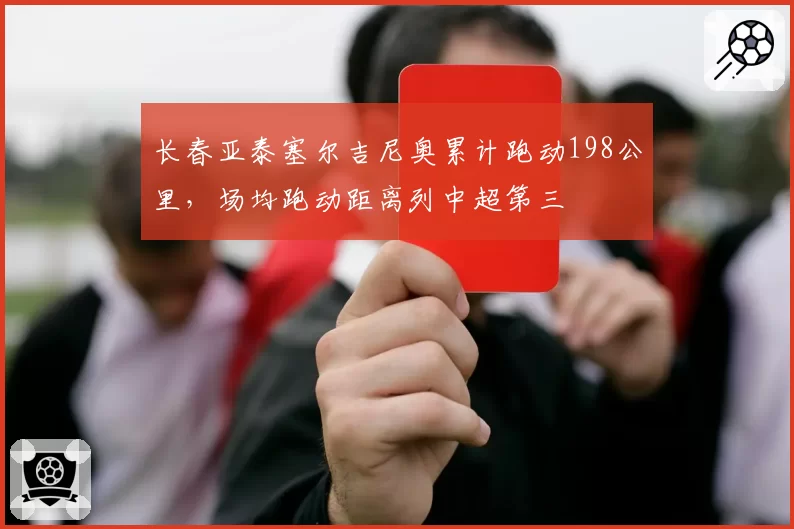 长春亚泰塞尔吉尼奥累计跑动198公里，场均跑动距离列中超第三