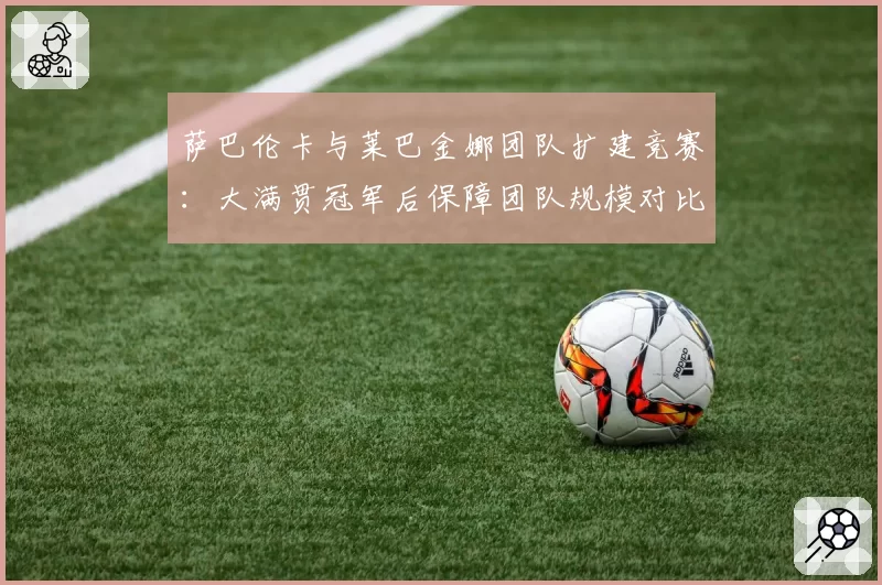 萨巴伦卡与莱巴金娜团队扩建竞赛：大满贯冠军后保障团队规模对比