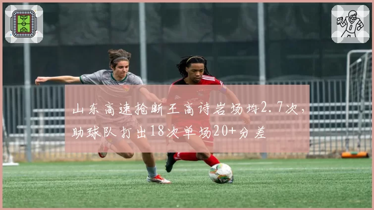 山东高速抢断王高诗岩场均2.7次,助球队打出18次单场20+分差
