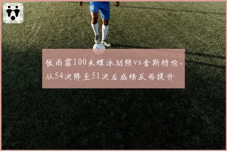 张雨霏100米蝶泳划频vs舍斯特伦，从54次降至51次后成绩反而提升