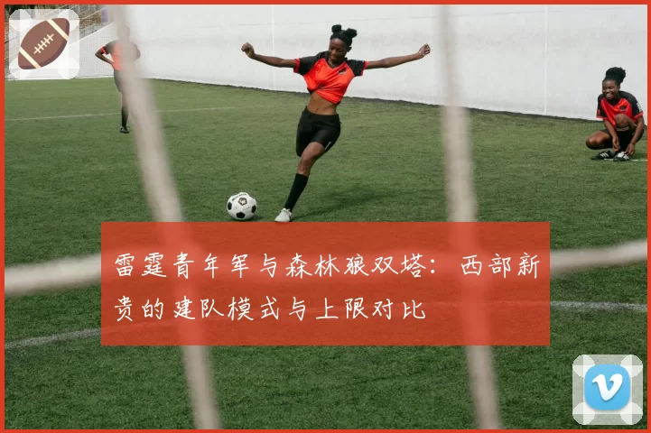 雷霆青年军与森林狼双塔：西部新贵的建队模式与上限对比