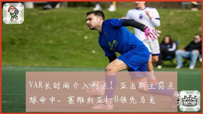 VAR长时间介入判点！亚当斯主罚点球命中，塞维利亚1-0领先马竞