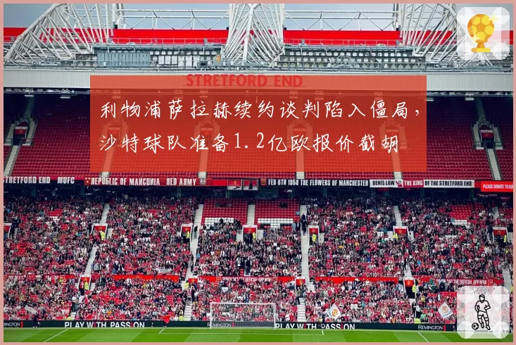 利物浦萨拉赫续约谈判陷入僵局,沙特球队准备1.2亿欧报价截胡