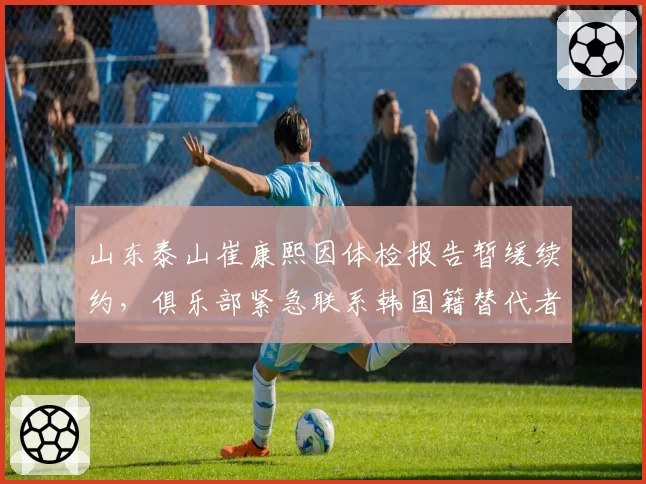 山东泰山崔康熙因体检报告暂缓续约，俱乐部紧急联系韩国籍替代者被曝光