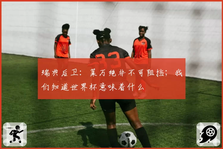 瑞典后卫:莱万绝非不可阻挡;我们知道世界杯意味着什么