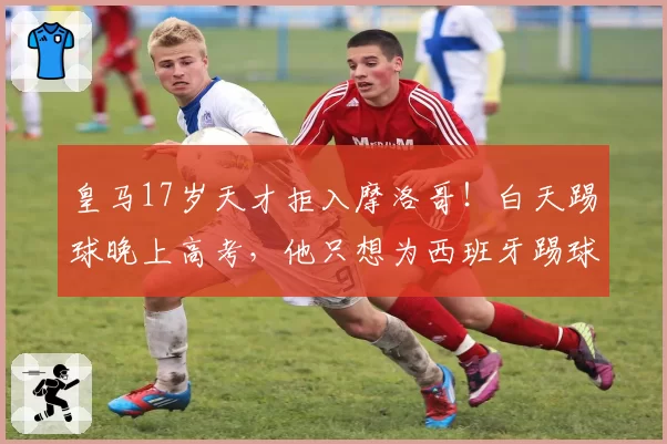 皇马17岁天才拒入摩洛哥！白天踢球晚上高考，他只想为西班牙踢球