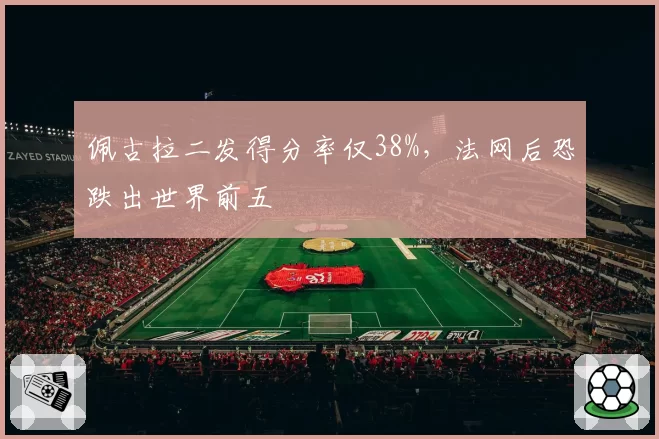 佩古拉二发得分率仅38%，法网后恐跌出世界前五