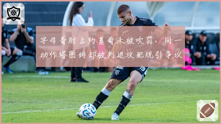 字母哥肘击约基奇未被吹罚，同一动作塔图姆却被判进攻犯规引争议